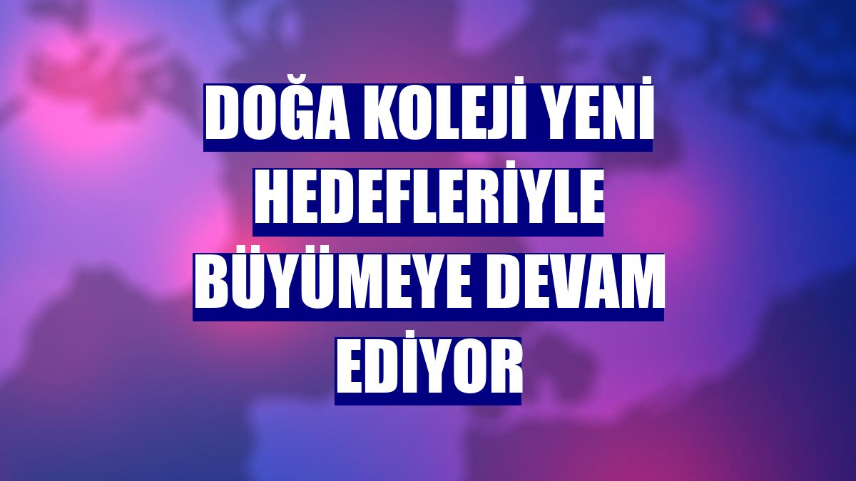 Doğa Koleji yeni hedefleriyle büyümeye devam ediyor