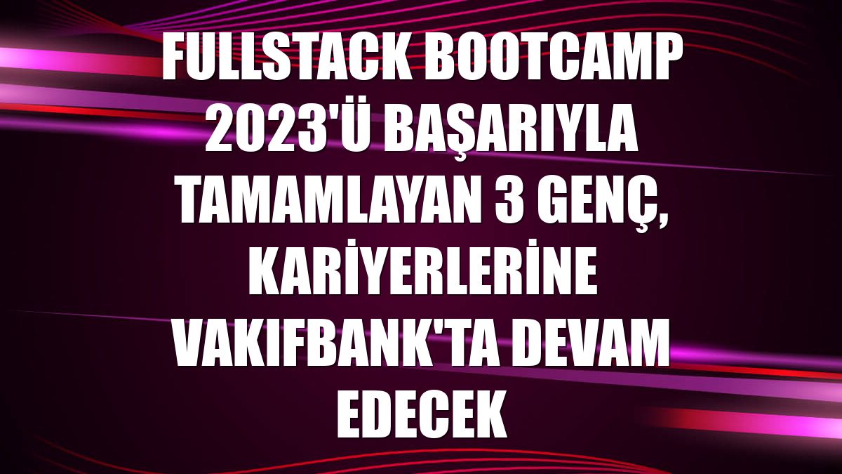 Fullstack Bootcamp 2023'ü başarıyla tamamlayan 3 genç, kariyerlerine VakıfBank'ta devam edecek