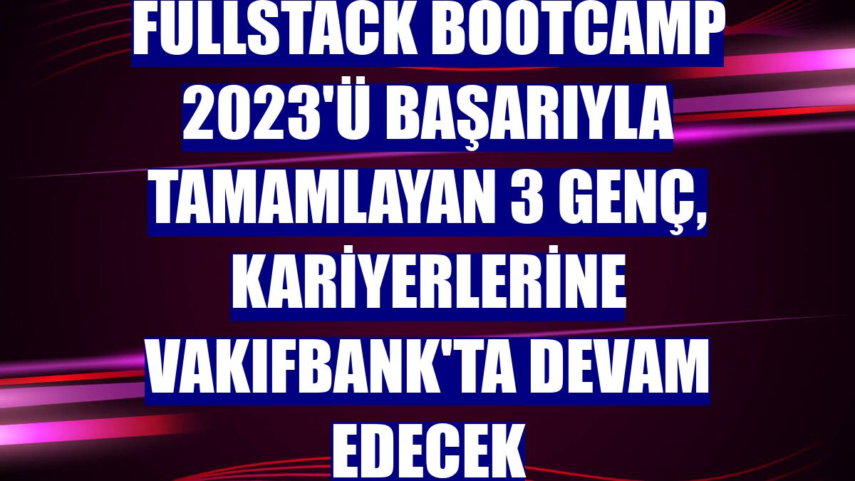 Fullstack Bootcamp 2023'ü başarıyla tamamlayan 3 genç, kariyerlerine VakıfBank'ta devam edecek