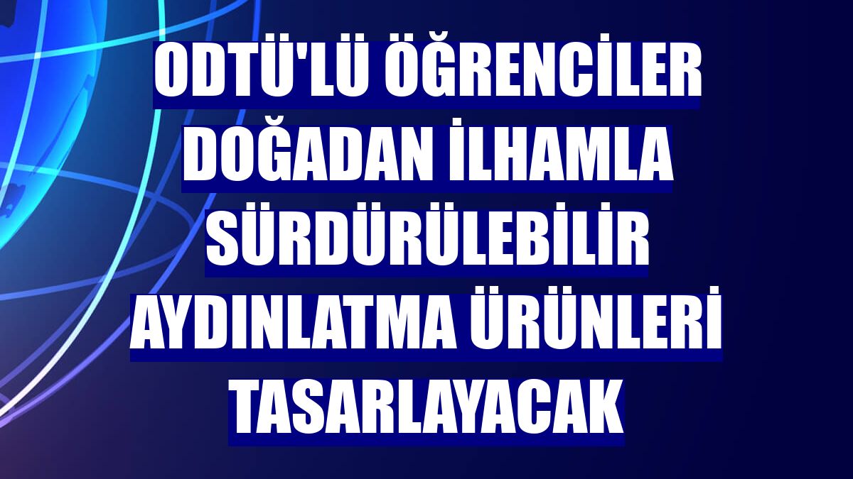 ODTÜ'lü öğrenciler doğadan ilhamla sürdürülebilir aydınlatma ürünleri tasarlayacak