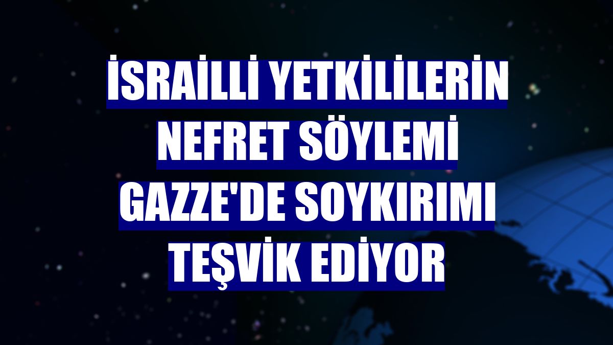 İsrailli yetkililerin nefret söylemi Gazze'de soykırımı teşvik ediyor