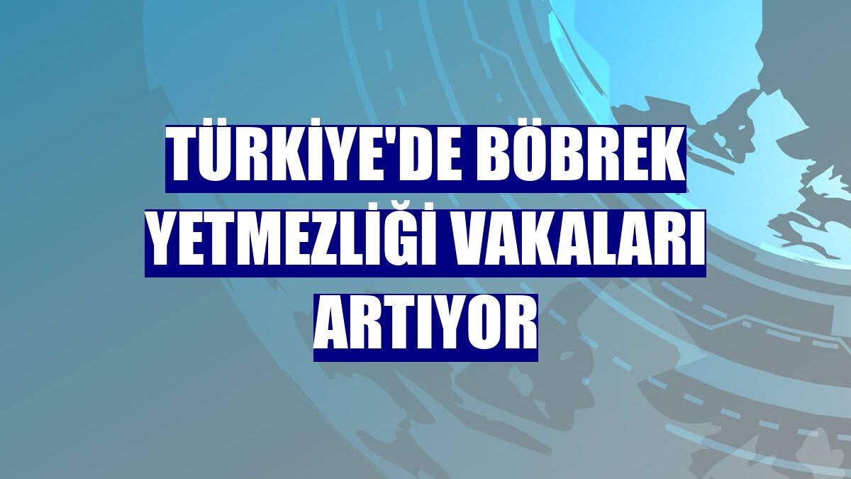 Türkiye'de böbrek yetmezliği vakaları artıyor