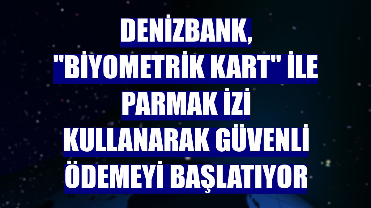 DenizBank, "Biyometrik Kart" ile parmak izi kullanarak güvenli ödemeyi başlatıyor