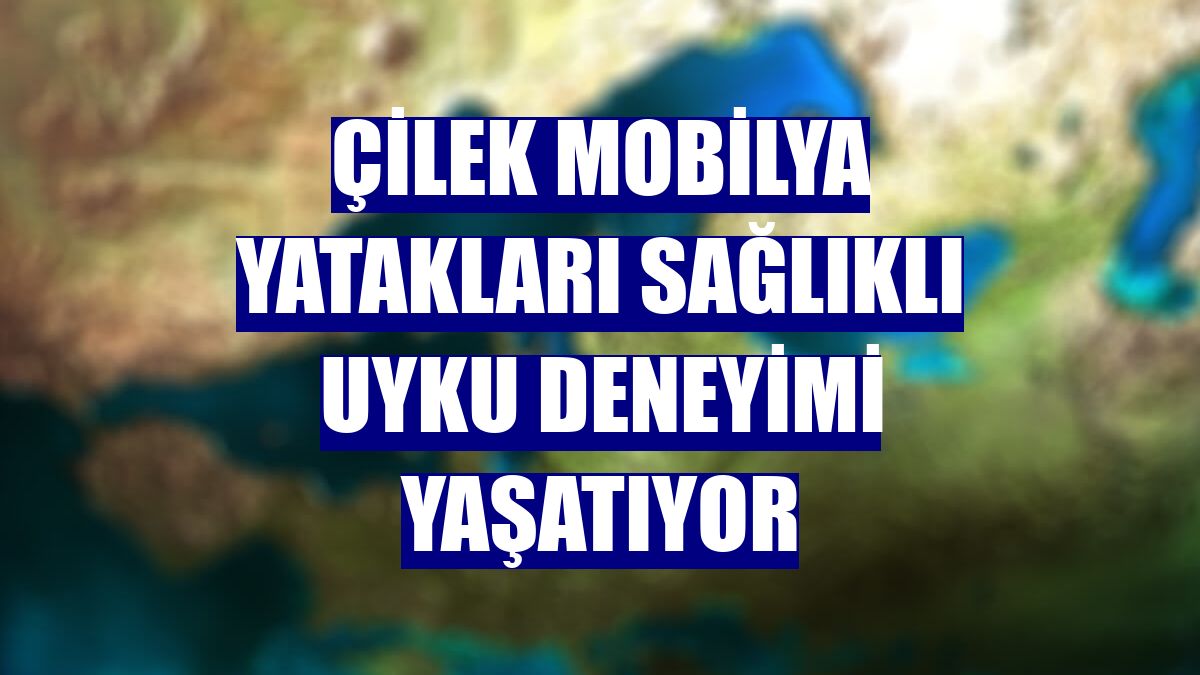 Çilek Mobilya yatakları sağlıklı uyku deneyimi yaşatıyor