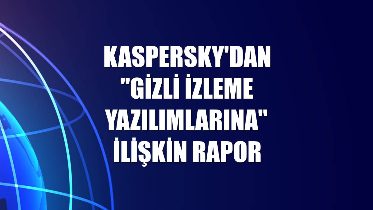 Kaspersky'dan "gizli izleme yazılımlarına" ilişkin rapor