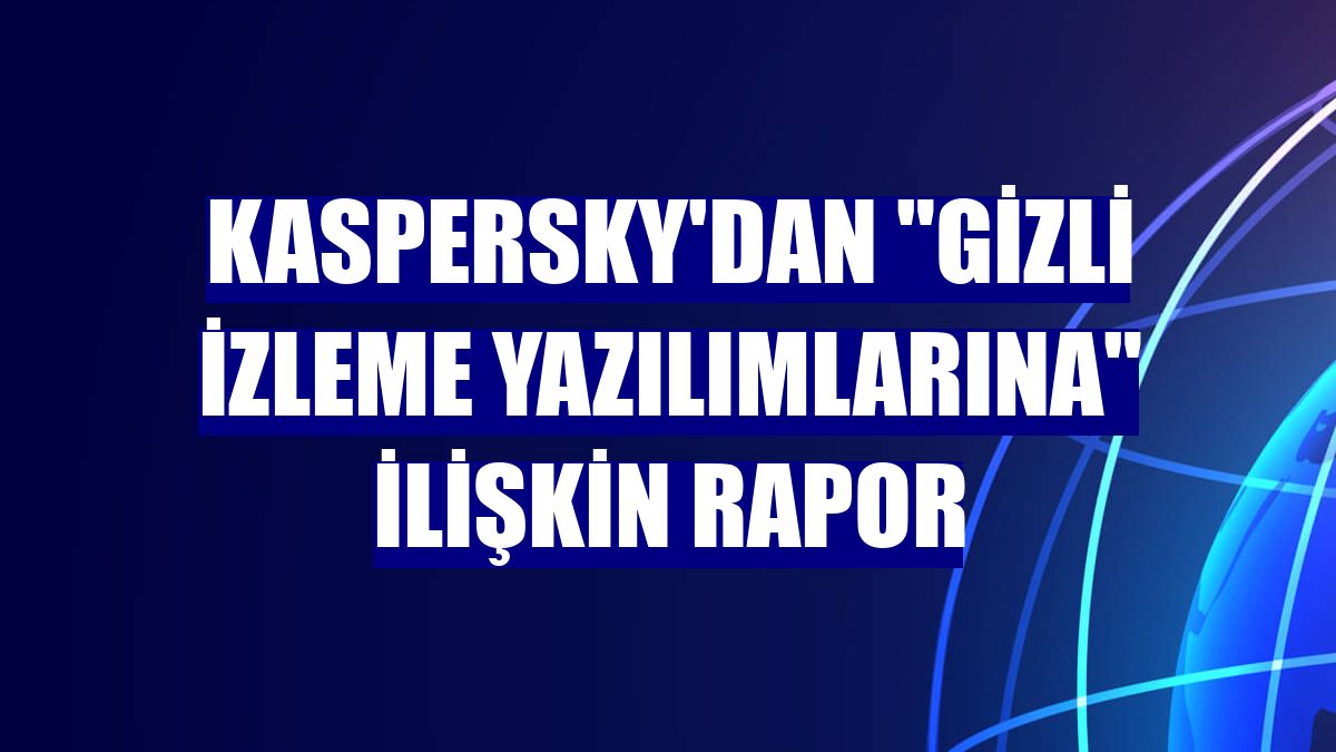 Kaspersky'dan 'gizli izleme yazılımlarına' ilişkin rapor
