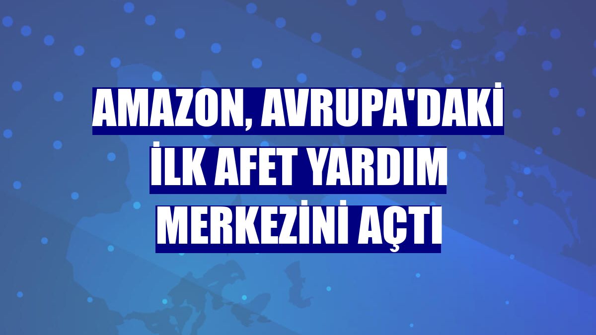 Amazon, Avrupa'daki ilk Afet Yardım Merkezini açtı