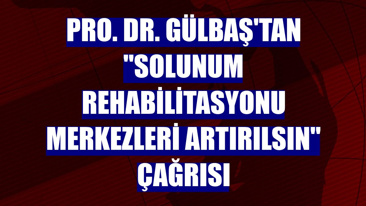 Pro. Dr. Gülbaş'tan "solunum rehabilitasyonu merkezleri artırılsın" çağrısı