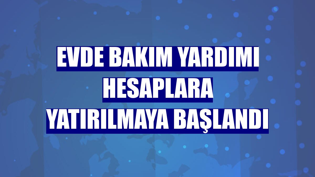 Evde Bakım Yardımı hesaplara yatırılmaya başlandı