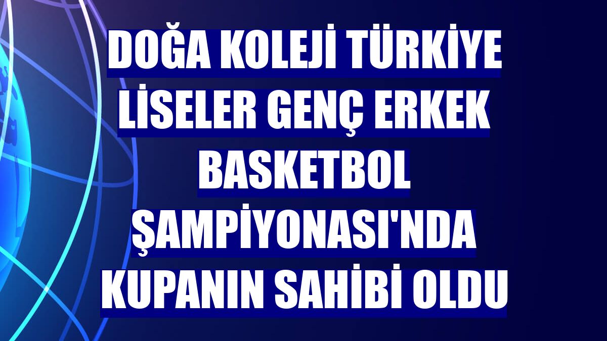 Doğa Koleji Türkiye Liseler Genç Erkek Basketbol Şampiyonası'nda kupanın sahibi oldu