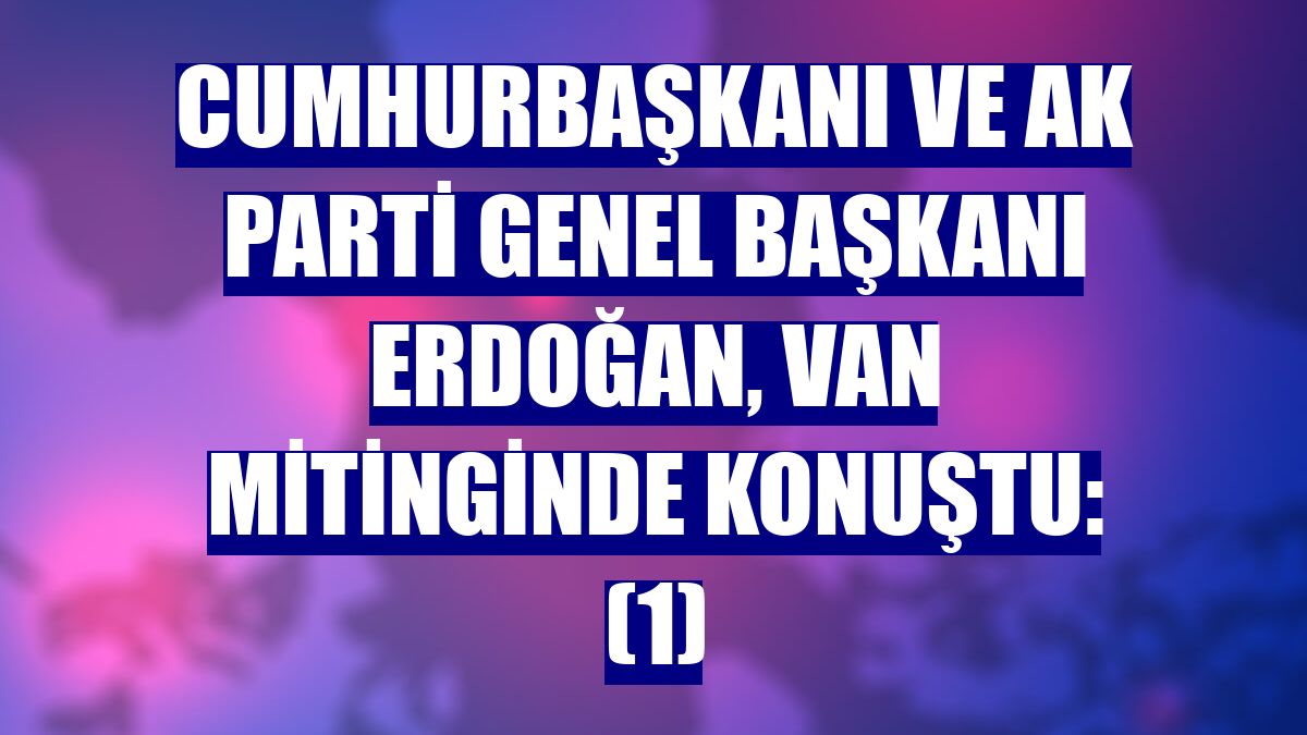 Cumhurbaşkanı ve AK Parti Genel Başkanı Erdoğan, Van mitinginde konuştu: (1)