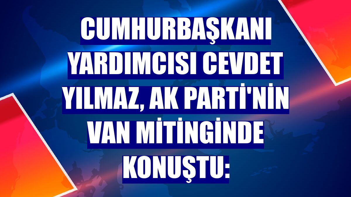 Cumhurbaşkanı Yardımcısı Cevdet Yılmaz, AK Parti'nin Van mitinginde konuştu: