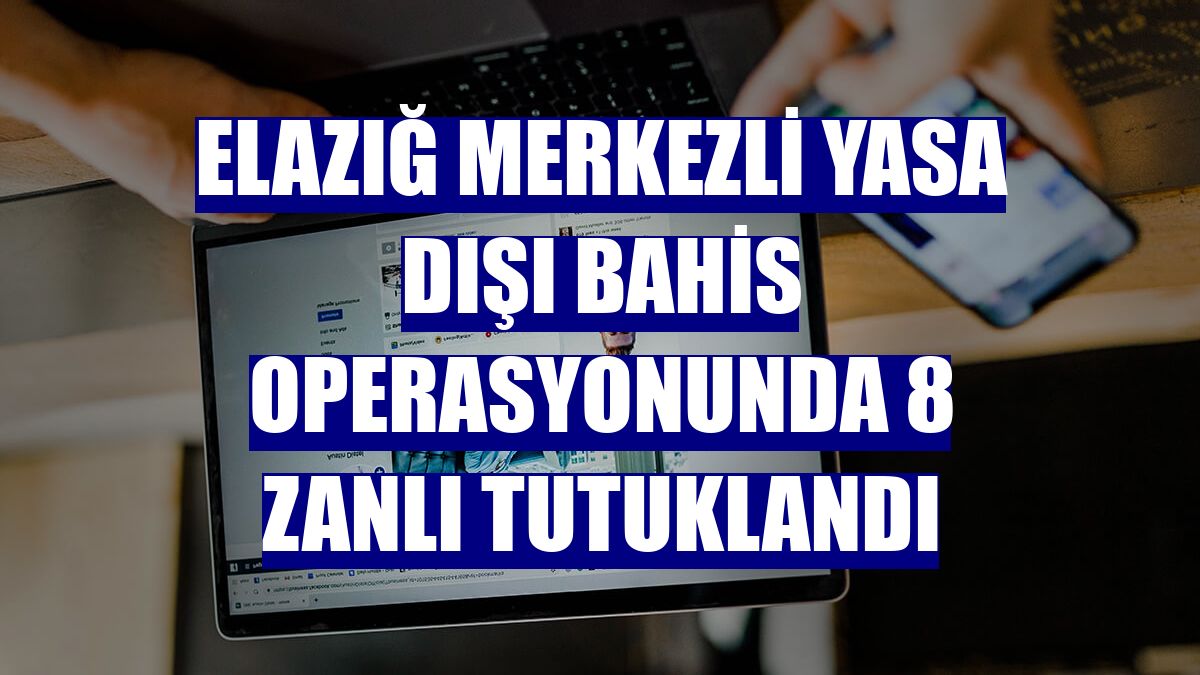 Elazığ merkezli yasa dışı bahis operasyonunda 8 zanlı tutuklandı