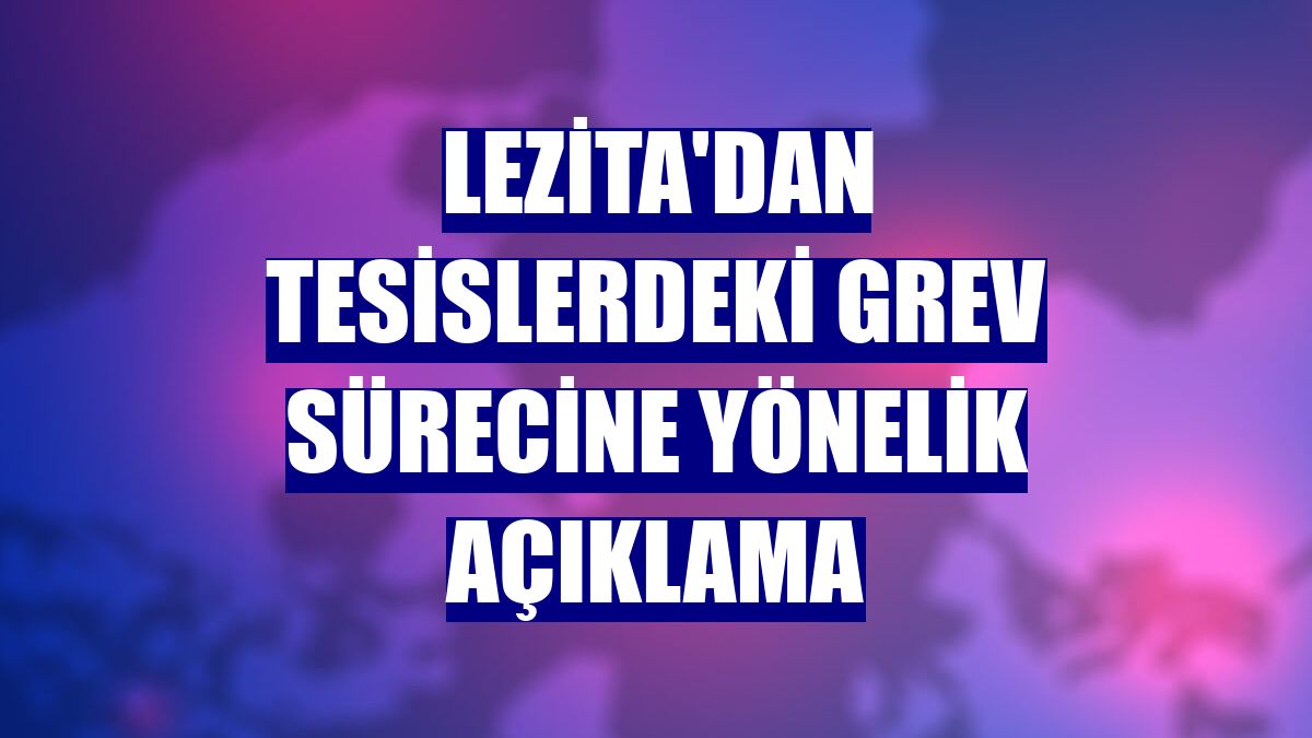 Lezita'dan tesislerdeki grev sürecine yönelik açıklama