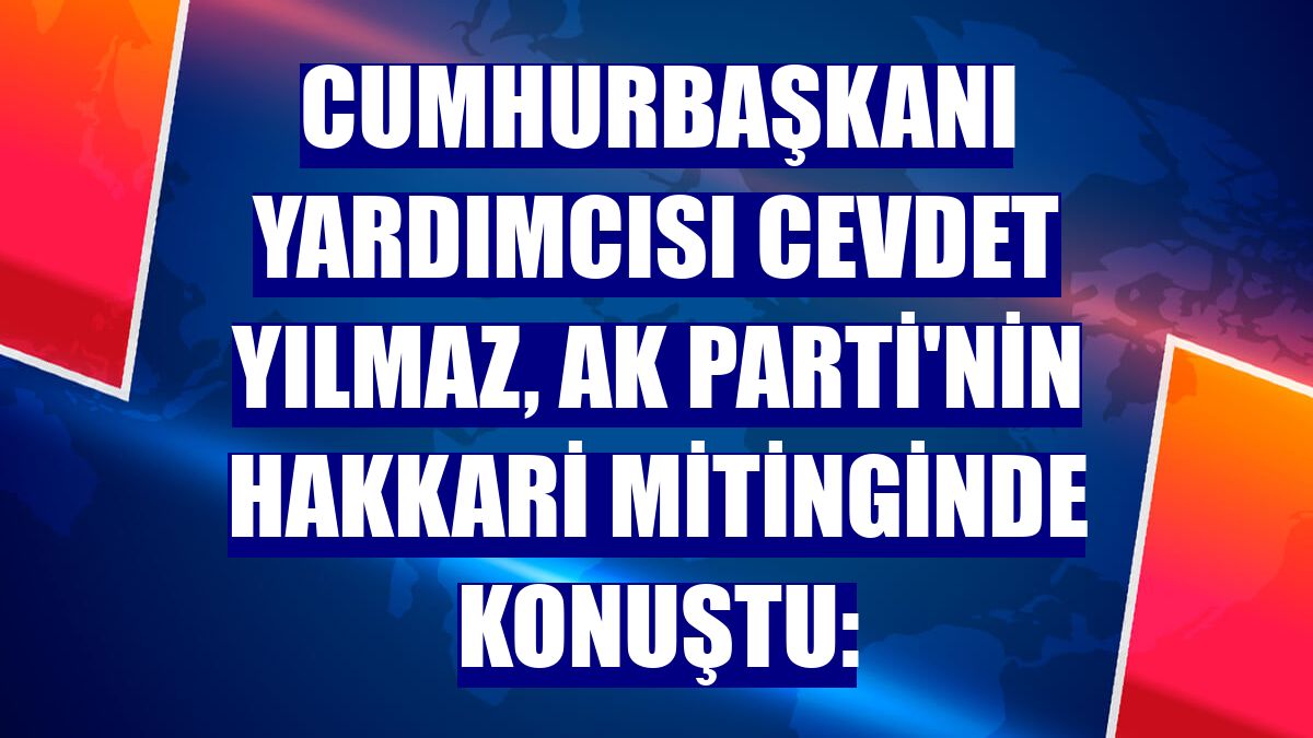 Cumhurbaşkanı Yardımcısı Cevdet Yılmaz, AK Parti'nin Hakkari mitinginde konuştu: