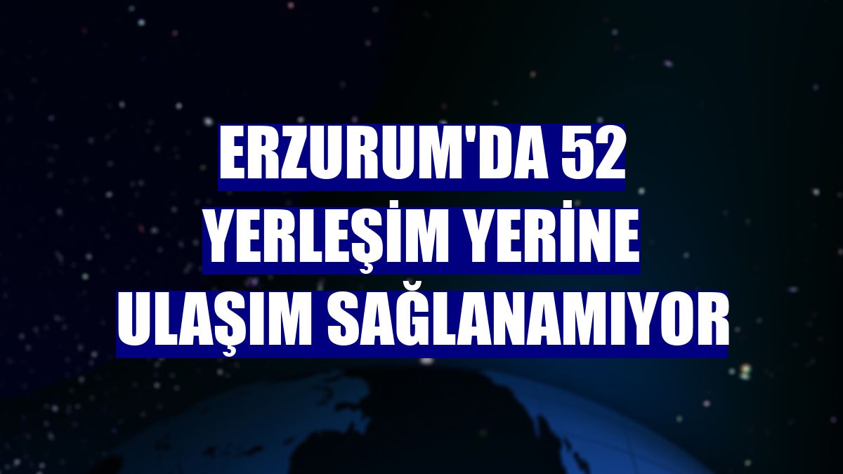 Erzurum'da 52 yerleşim yerine ulaşım sağlanamıyor