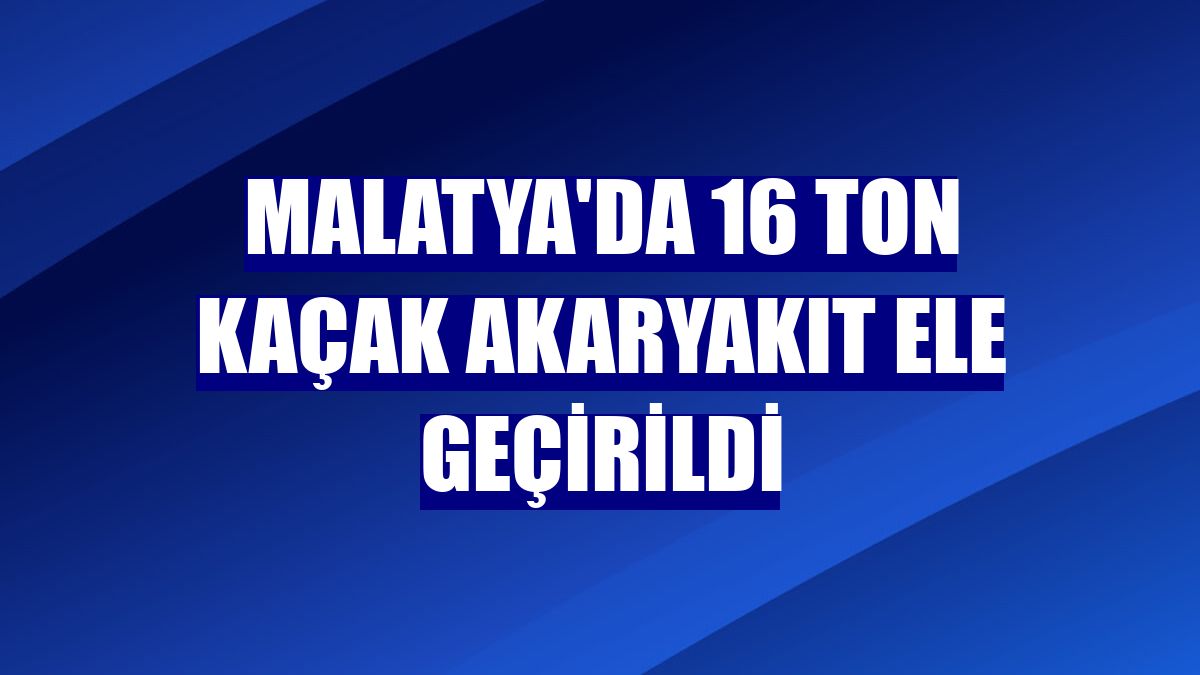 Malatya'da 16 ton kaçak akaryakıt ele geçirildi