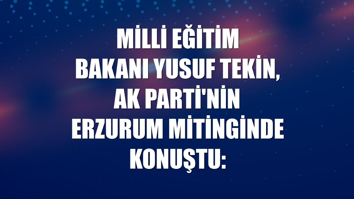 Milli Eğitim Bakanı Yusuf Tekin, AK Parti'nin Erzurum mitinginde konuştu: