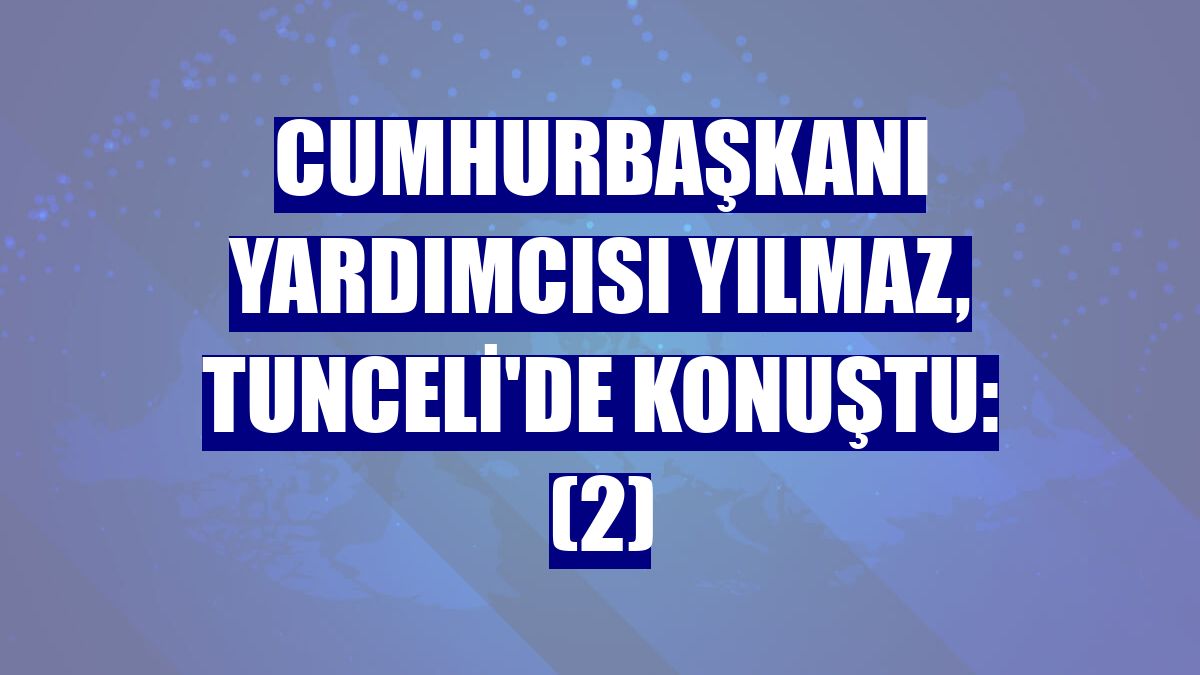 Cumhurbaşkanı Yardımcısı Yılmaz, Tunceli'de konuştu: (2)