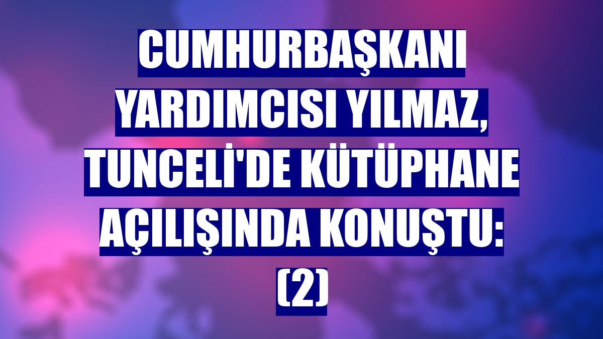 Cumhurbaşkanı Yardımcısı Yılmaz, Tunceli'de kütüphane açılışında konuştu: (2)