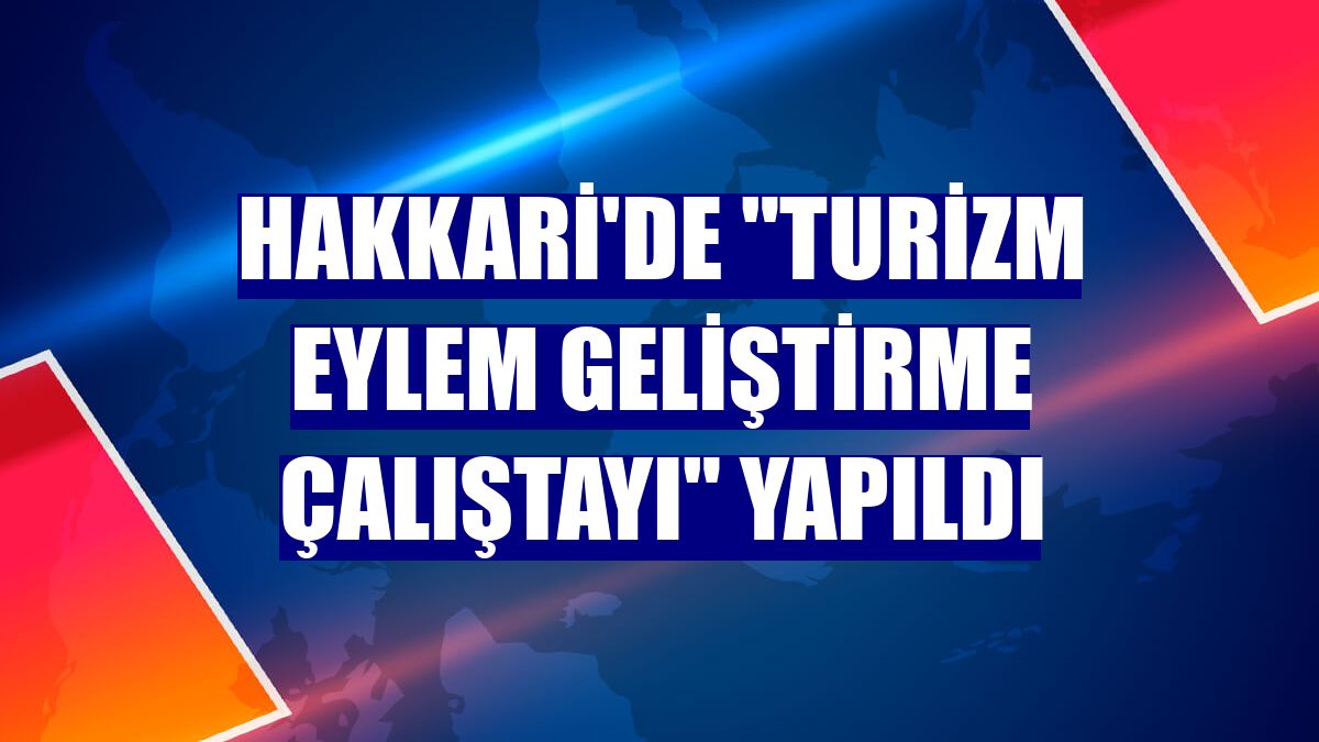 Hakkari'de "Turizm Eylem Geliştirme Çalıştayı" yapıldı