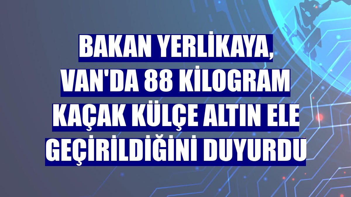 Bakan Yerlikaya, Van'da 88 kilogram kaçak külçe altın ele geçirildiğini duyurdu