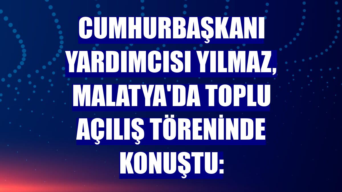 Cumhurbaşkanı Yardımcısı Yılmaz, Malatya'da toplu açılış töreninde konuştu: