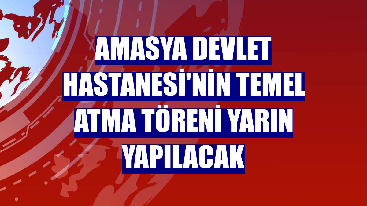 Amasya Devlet Hastanesi'nin temel atma töreni yarın yapılacak