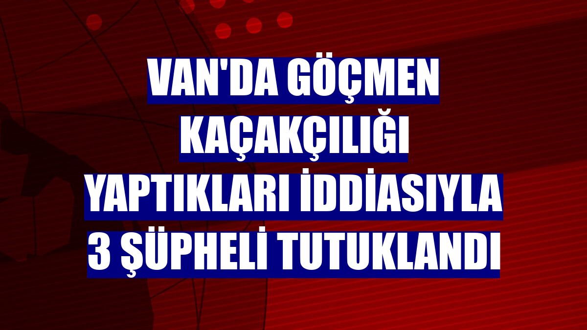 Van'da göçmen kaçakçılığı yaptıkları iddiasıyla 3 şüpheli tutuklandı