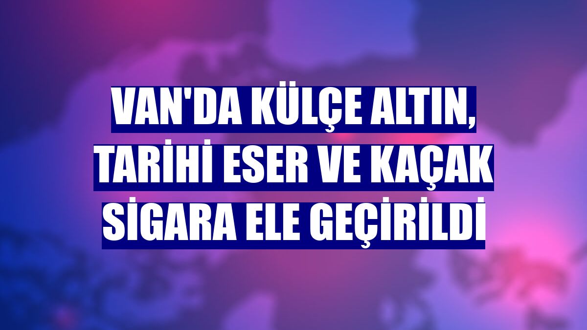 Van'da külçe altın, tarihi eser ve kaçak sigara ele geçirildi