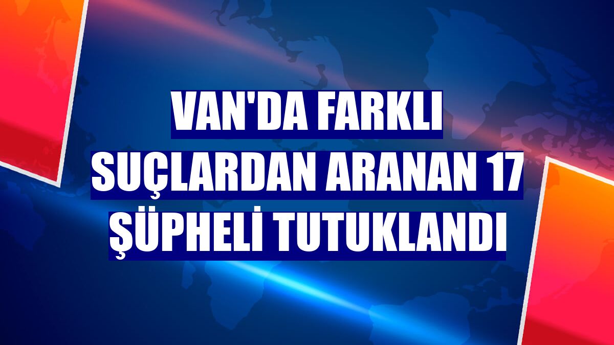 Van'da farklı suçlardan aranan 17 şüpheli tutuklandı
