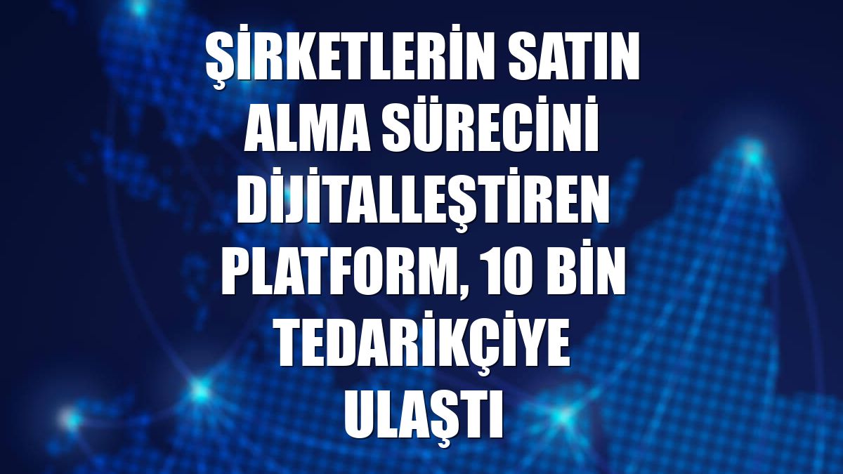Şirketlerin satın alma sürecini dijitalleştiren platform, 10 bin tedarikçiye ulaştı