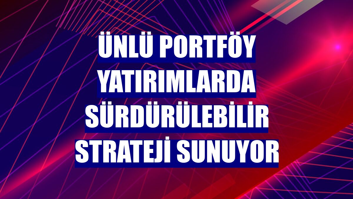 ÜNLÜ Portföy yatırımlarda sürdürülebilir strateji sunuyor
