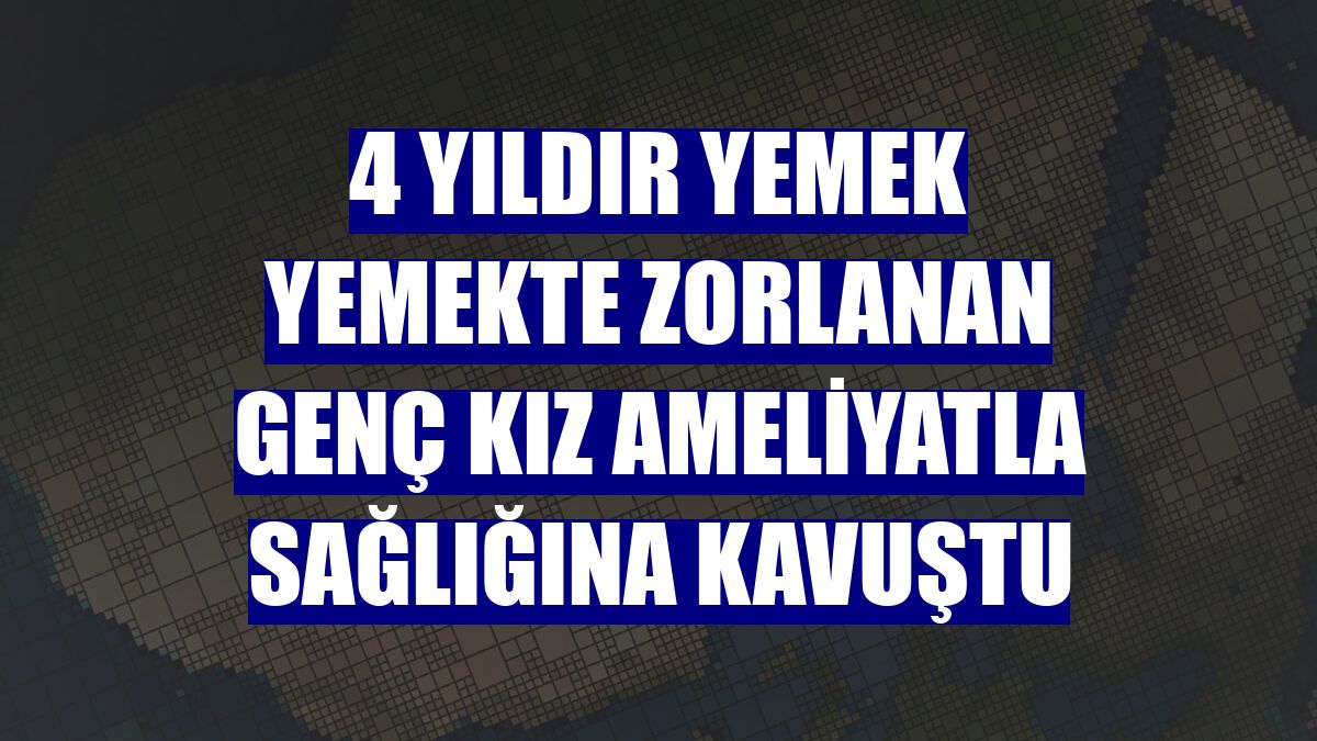 4 yıldır yemek yemekte zorlanan genç kız ameliyatla sağlığına kavuştu