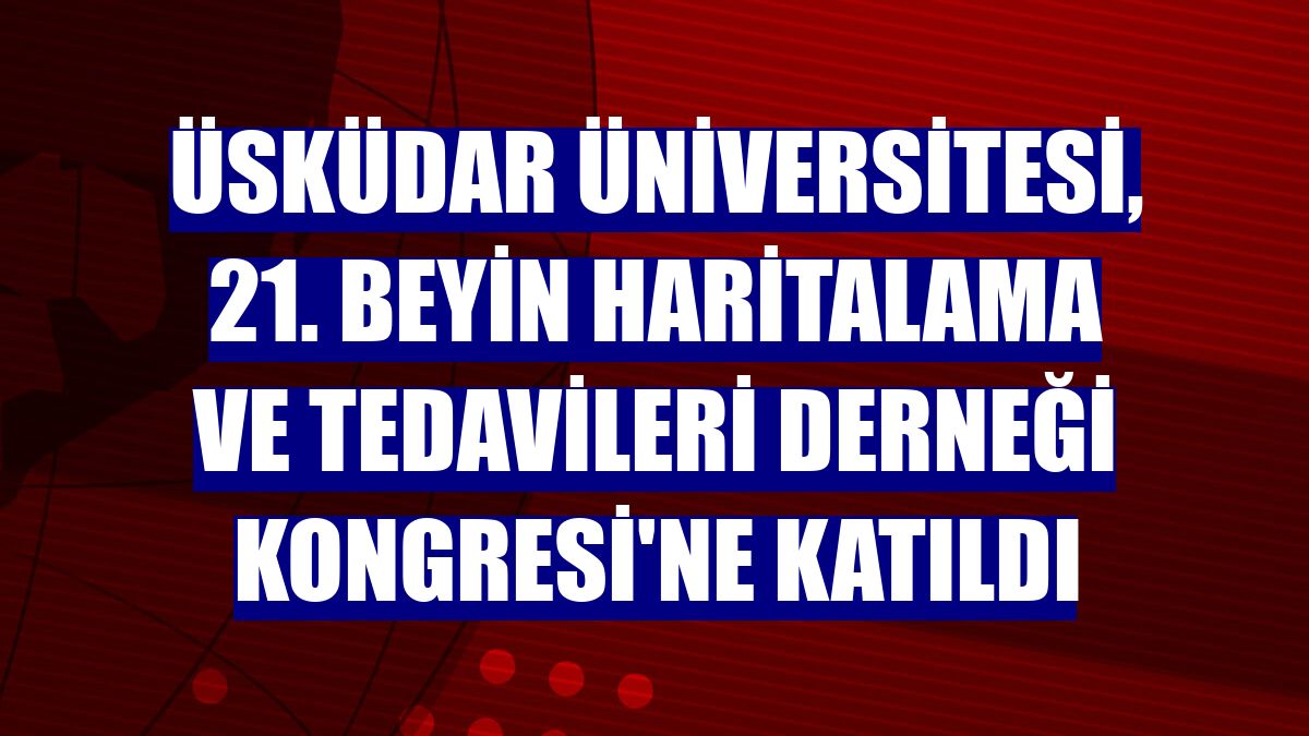 Üsküdar Üniversitesi, 21. Beyin Haritalama ve Tedavileri Derneği Kongresi'ne katıldı