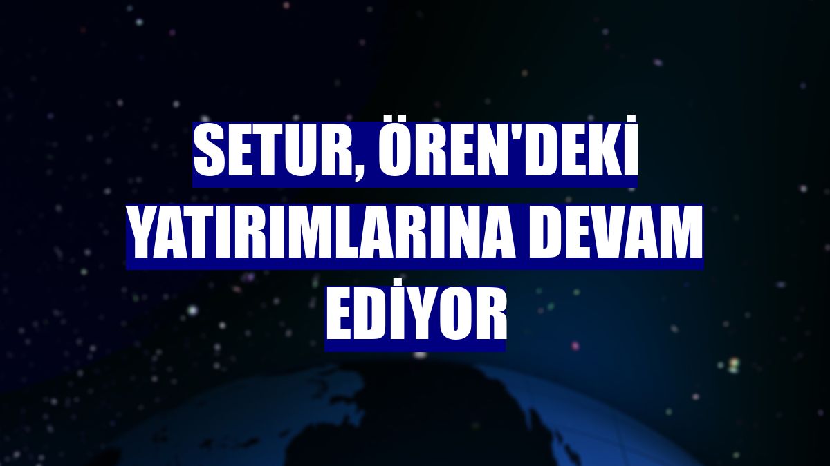 Setur, Ören'deki yatırımlarına devam ediyor