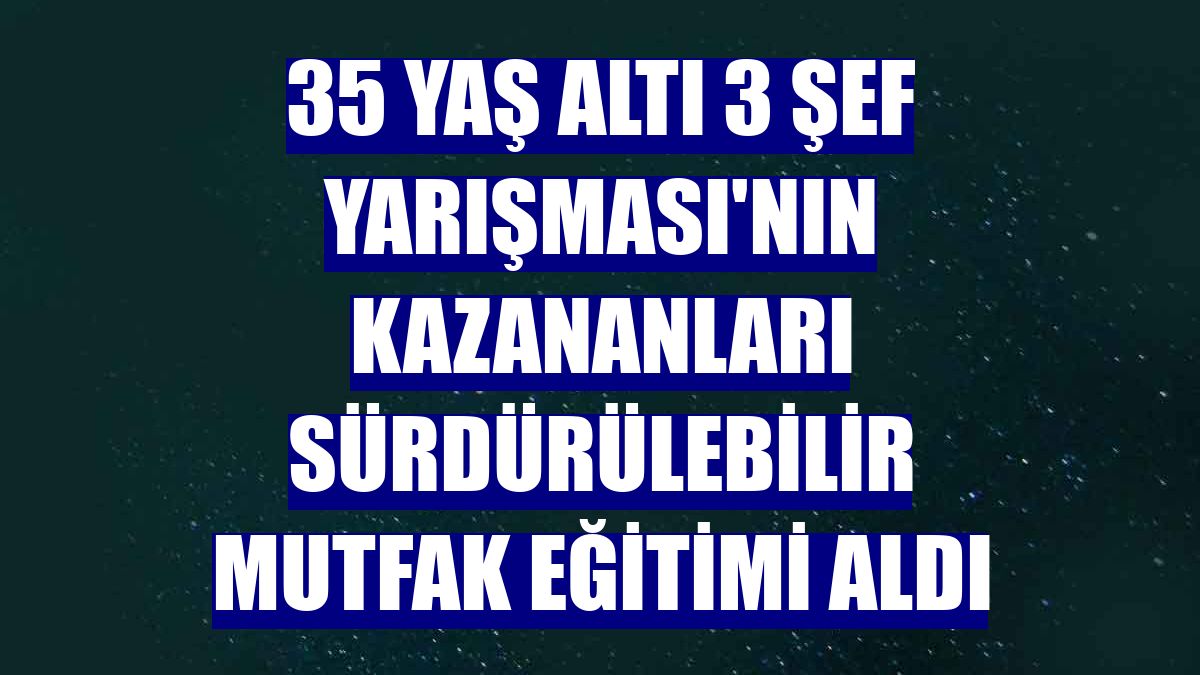 35 Yaş Altı 3 Şef Yarışması'nın kazananları sürdürülebilir mutfak eğitimi aldı