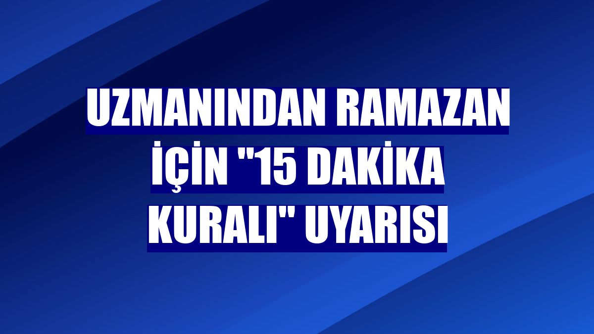 Uzmanından ramazan için "15 dakika kuralı" uyarısı
