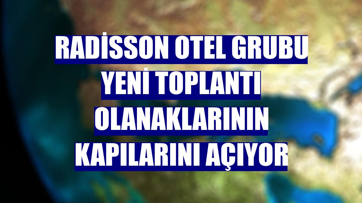 Radisson Otel Grubu yeni toplantı olanaklarının kapılarını açıyor