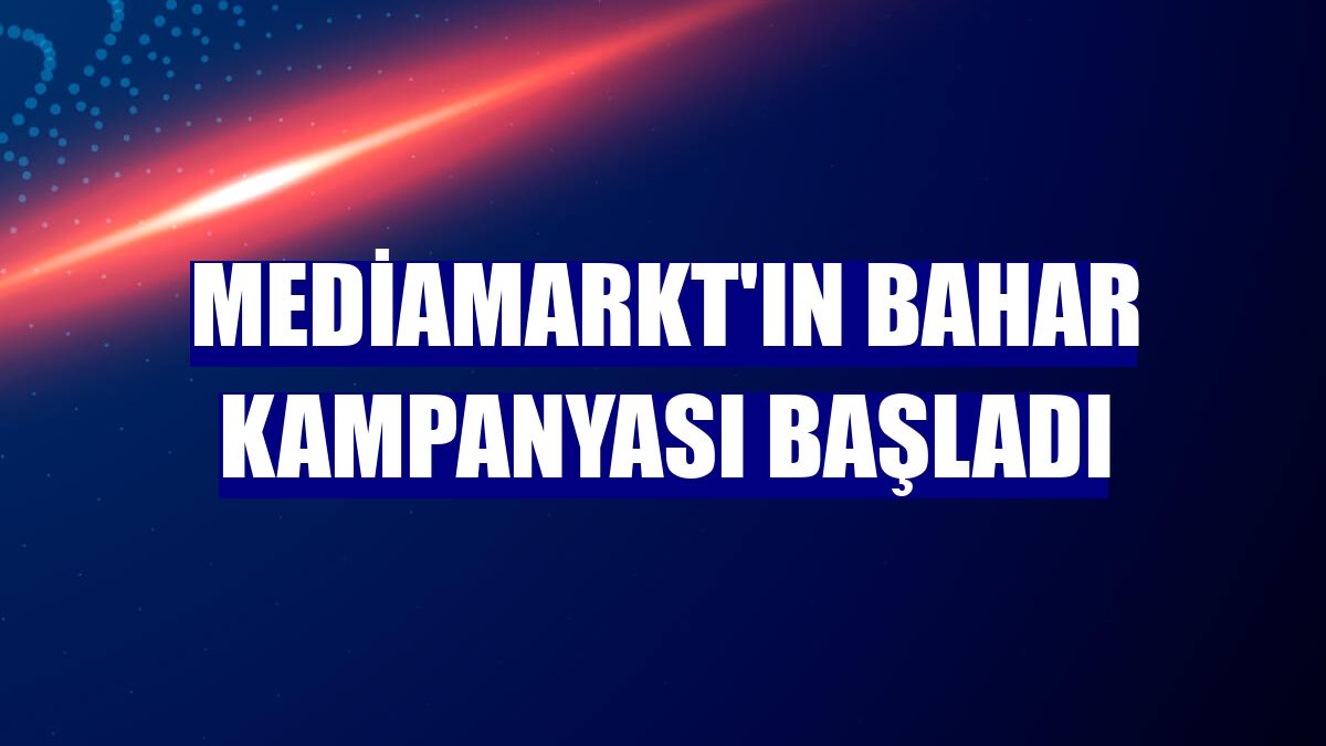 MediaMarkt'ın Bahar Kampanyası başladı