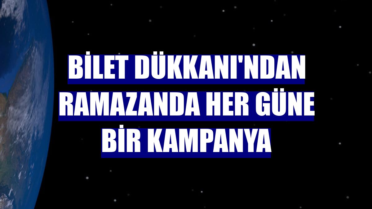 Bilet Dükkanı'ndan ramazanda her güne bir kampanya
