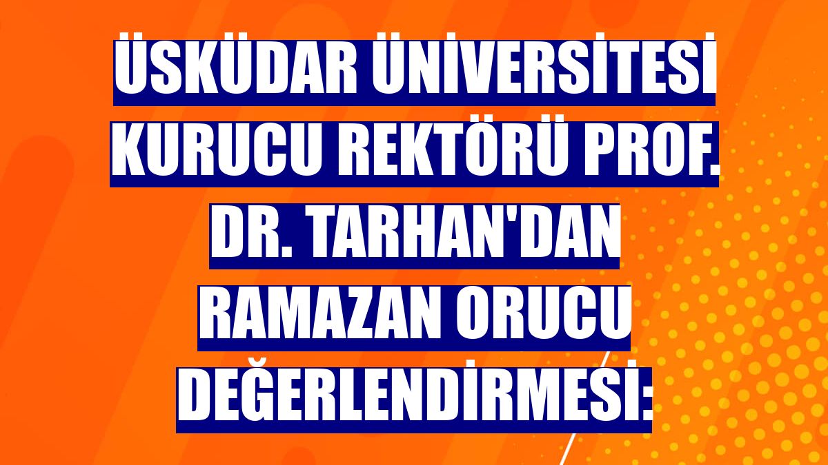 Üsküdar Üniversitesi Kurucu Rektörü Prof. Dr. Tarhan'dan ramazan orucu değerlendirmesi: