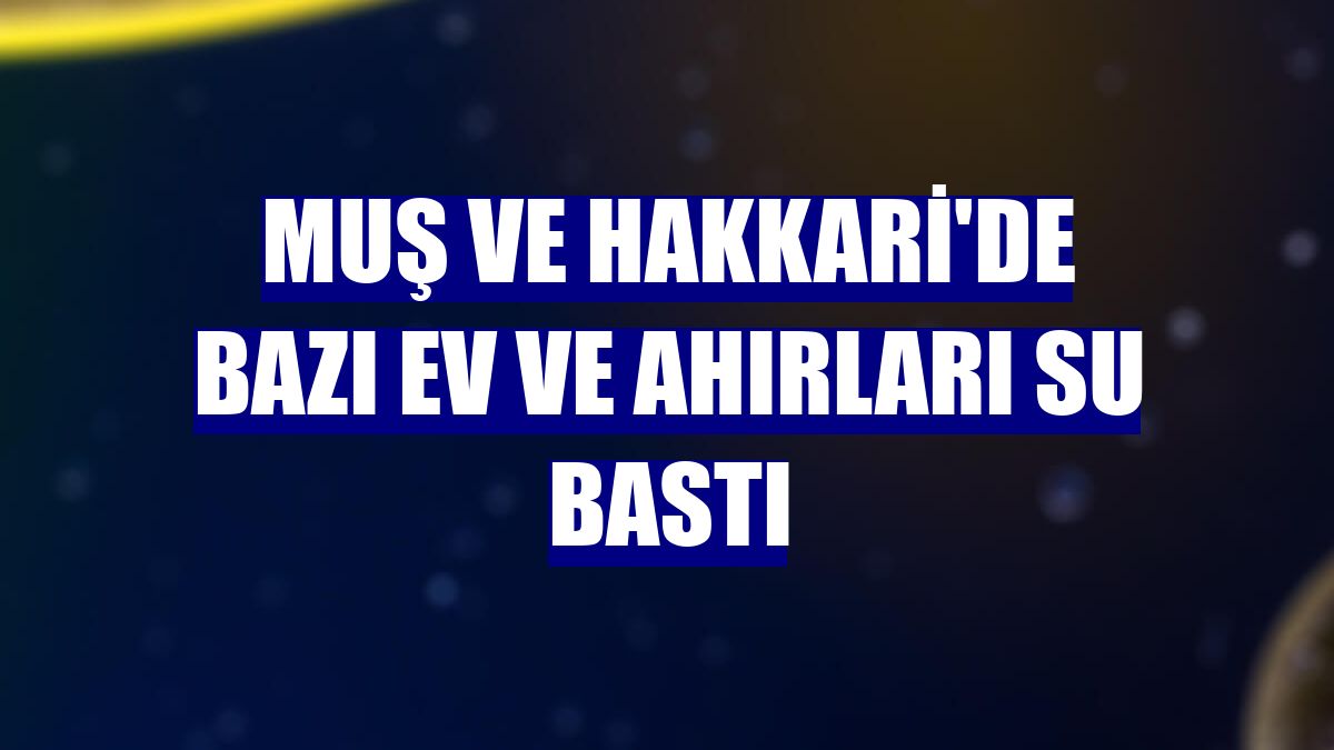 Muş ve Hakkari'de bazı ev ve ahırları su bastı