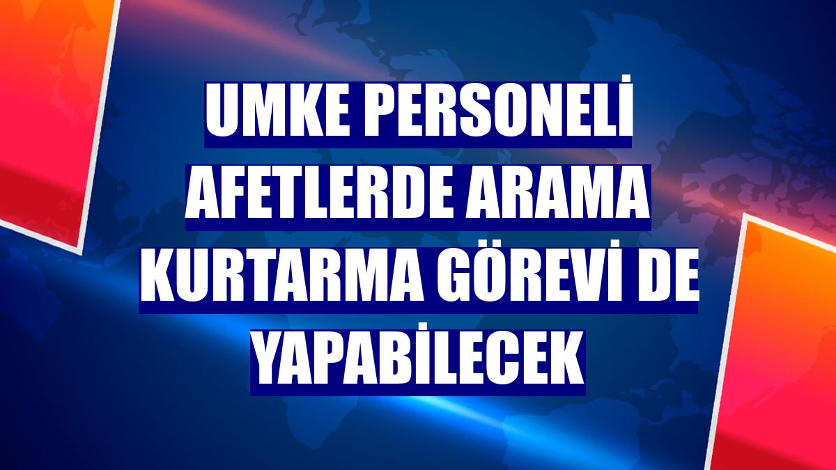 UMKE personeli afetlerde arama kurtarma görevi de yapabilecek