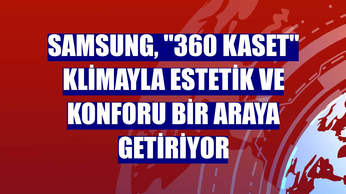 Samsung, "360 Kaset" klimayla estetik ve konforu bir araya getiriyor