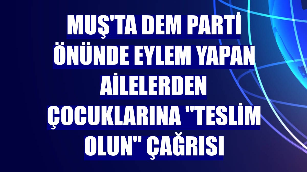 Muş'ta DEM Parti önünde eylem yapan ailelerden çocuklarına "teslim olun" çağrısı