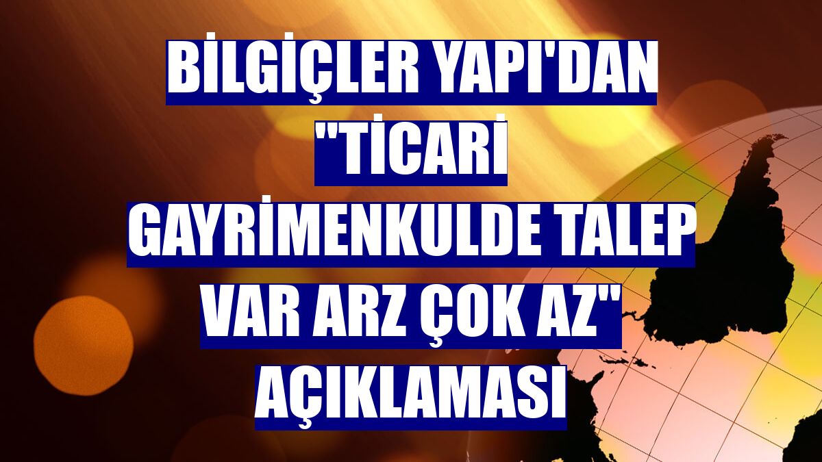Bilgiçler Yapı'dan "Ticari gayrimenkulde talep var arz çok az" açıklaması