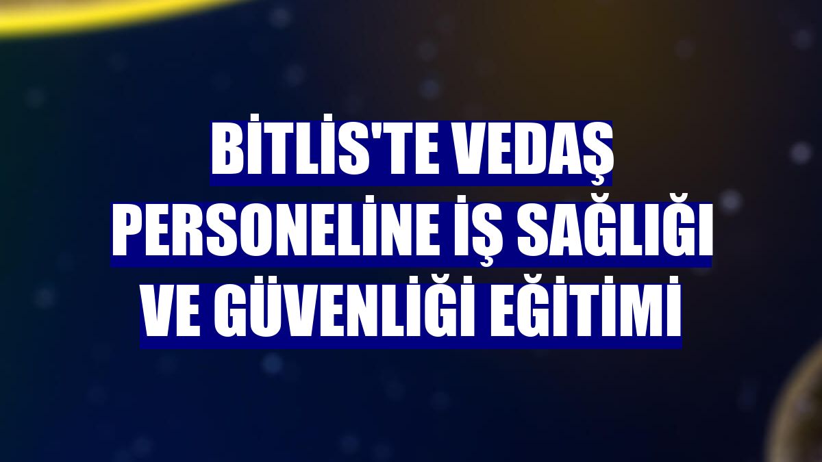 Bitlis'te VEDAŞ personeline iş sağlığı ve güvenliği eğitimi