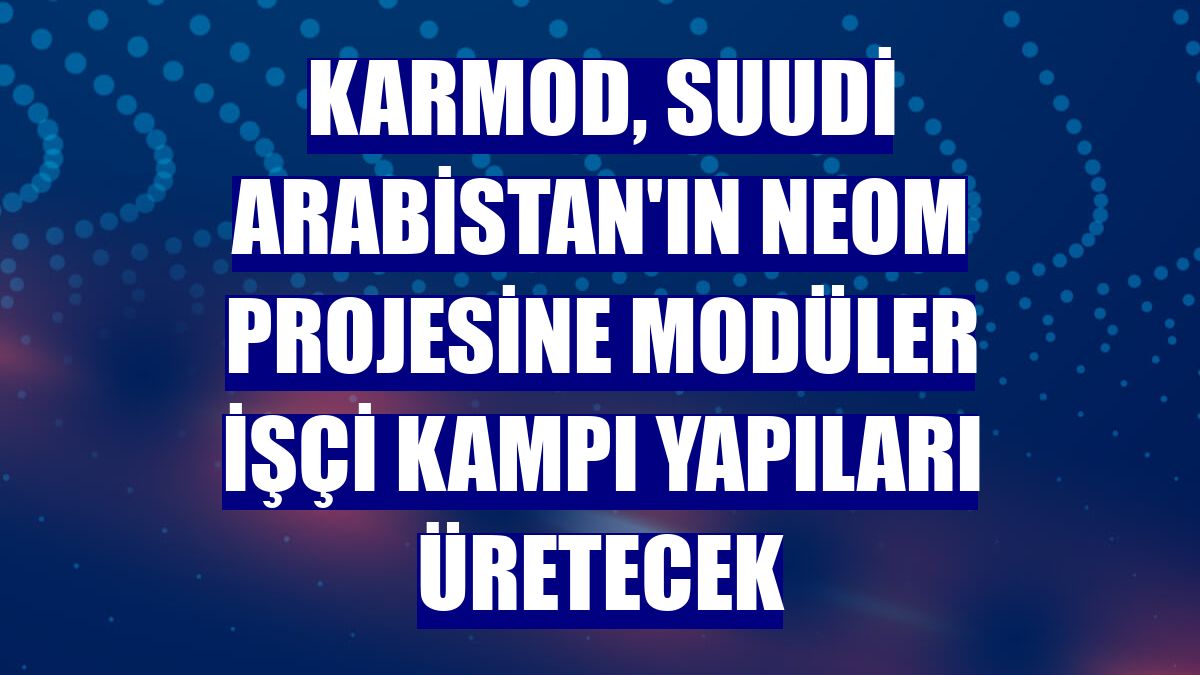 Karmod, Suudi Arabistan'ın NEOM Projesine modüler işçi kampı yapıları üretecek