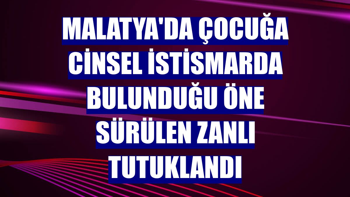 Malatya'da çocuğa cinsel istismarda bulunduğu öne sürülen zanlı tutuklandı